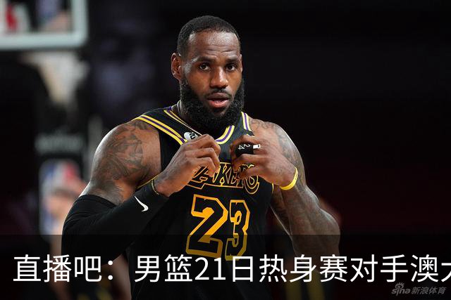 直播吧：男篮21日热身赛对手澳大利亚阵容多是年轻人 超新星在列
